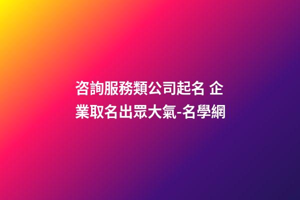 咨詢服務類公司起名 企業取名出眾大氣-名學網-第1張-公司起名-玄機派